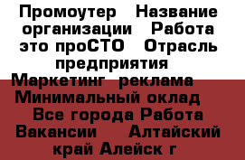 Промоутер › Название организации ­ Работа-это проСТО › Отрасль предприятия ­ Маркетинг, реклама, PR › Минимальный оклад ­ 1 - Все города Работа » Вакансии   . Алтайский край,Алейск г.